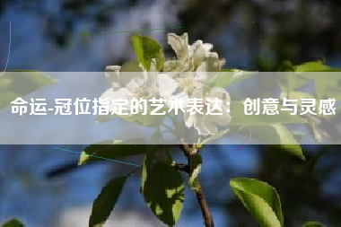 命运-冠位指定的艺术表达：创意与灵感  第1张