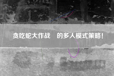 贪吃蛇大作战®的多人模式策略！  第1张