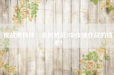 夜战黑科技：全民枪战2中夜晚作战的技术！  第1张