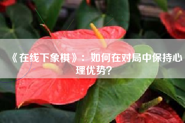 《在线下象棋》：如何在对局中保持心理优势？  第1张