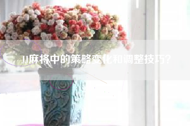 JJ麻将中的策略变化和调整技巧？  第1张