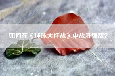如何在《球球大作战》中战胜强敌？  第1张