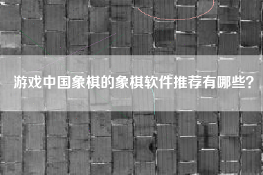 游戏中国象棋的象棋软件推荐有哪些？  第1张