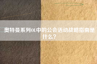 奥特曼系列OL中的公会活动战略指南是什么？  第1张