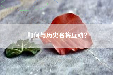 如何与历史名将互动？  第1张
