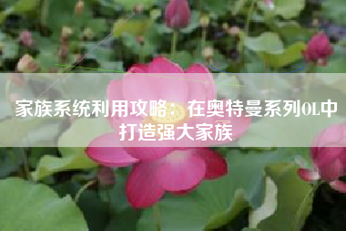 家族系统利用攻略：在奥特曼系列OL中打造强大家族  第1张