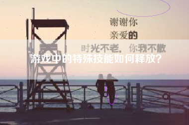 游戏中的特殊技能如何释放？  第1张