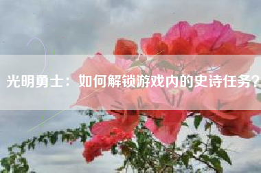 光明勇士：如何解锁游戏内的史诗任务？  第1张