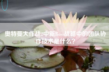 奥特曼大作战2中新Boss战略中的团队协作技术是什么？  第1张