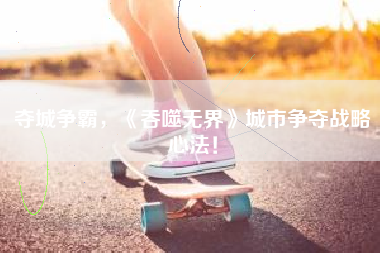 夺城争霸，《吞噬无界》城市争夺战略心法！  第1张
