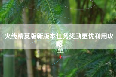 火线精英版新版本任务奖励更优利用攻略  第1张