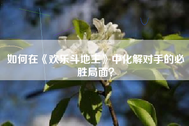 如何在《欢乐斗地主》中化解对手的必胜局面？  第1张
