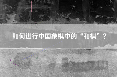 如何进行中国象棋中的“和棋”？  第1张