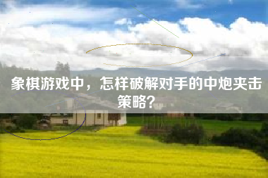 象棋游戏中，怎样破解对手的中炮夹击策略？  第1张