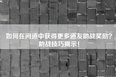 如何在问道中获得更多道友助战奖励？助战技巧揭示！  第1张