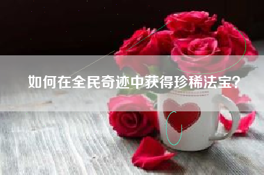 如何在全民奇迹中获得珍稀法宝？  第1张