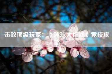 击败顶级玩家：《球球大作战》竞技攻略  第1张
