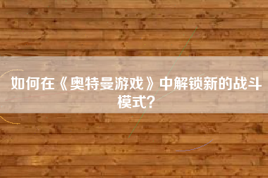 如何在《奥特曼游戏》中解锁新的战斗模式？  第1张