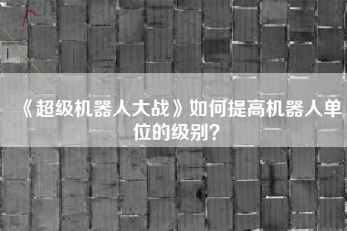 《超级机器人大战》如何提高机器人单位的级别？  第1张
