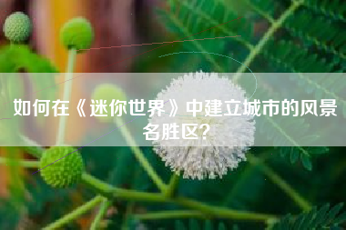 如何在《迷你世界》中建立城市的风景名胜区？  第1张