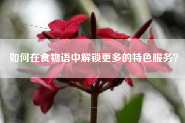 如何在食物语中解锁更多的特色服务？  第1张