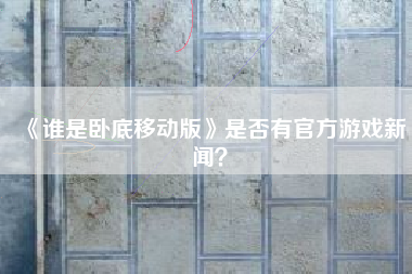 《谁是卧底移动版》是否有官方游戏新闻？  第1张