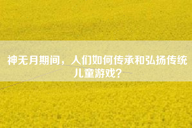 神无月期间，人们如何传承和弘扬传统儿童游戏？  第1张