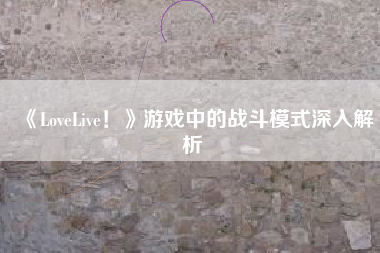 《LoveLive！》游戏中的战斗模式深入解析  第1张