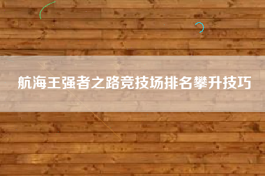 航海王强者之路竞技场排名攀升技巧  第1张