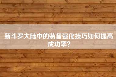 新斗罗大陆中的装备强化技巧如何提高成功率？  第1张