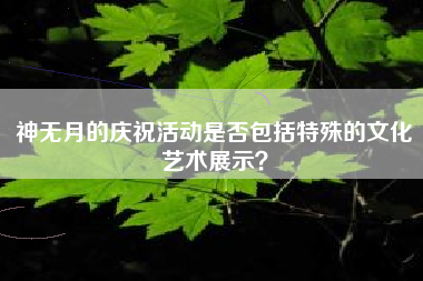 神无月的庆祝活动是否包括特殊的文化艺术展示？  第1张