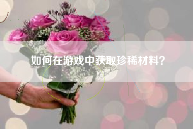 如何在游戏中获取珍稀材料？  第1张