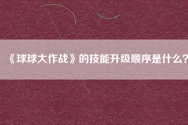 《球球大作战》的技能升级顺序是什么？  第1张
