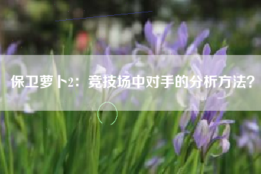 保卫萝卜2：竞技场中对手的分析方法？  第1张