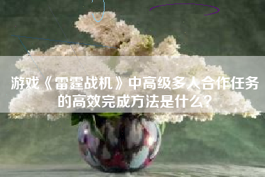 游戏《雷霆战机》中高级多人合作任务的高效完成方法是什么？  第1张