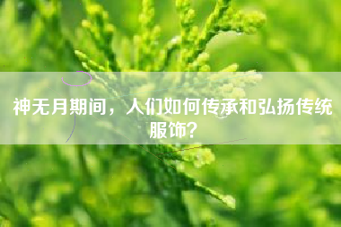 神无月期间，人们如何传承和弘扬传统服饰？  第1张