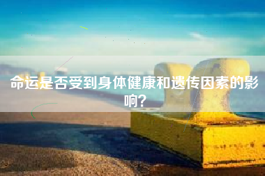 命运是否受到身体健康和遗传因素的影响？  第1张