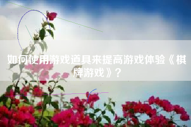 如何使用游戏道具来提高游戏体验《棋牌游戏》？  第1张