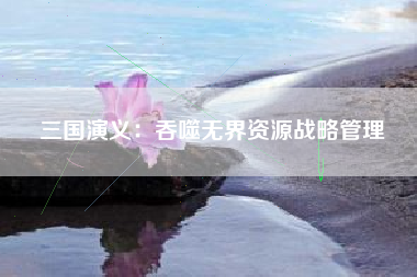三国演义：吞噬无界资源战略管理  第1张