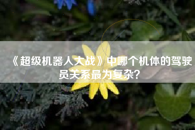 《超级机器人大战》中哪个机体的驾驶员关系最为复杂？  第1张