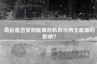 命运是否受到能源危机和可再生能源的影响？  第1张