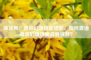 深宫典：奇异幻境技能搭配，如何激活奇异幻境技能战胜强敌？  第1张