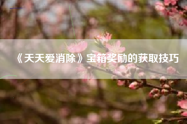 《天天爱消除》宝箱奖励的获取技巧  第1张