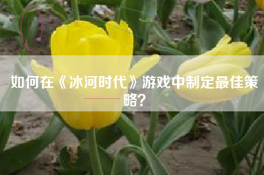 如何在《冰河时代》游戏中制定最佳策略？  第1张