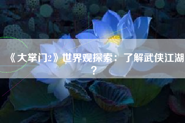 《大掌门2》世界观探索：了解武侠江湖？  第1张