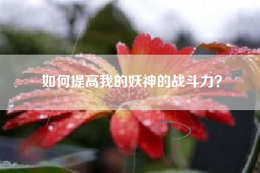 如何提高我的妖神的战斗力？  第1张