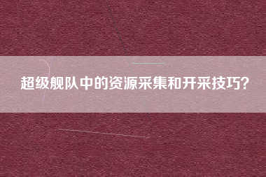 超级舰队中的资源采集和开采技巧？  第1张