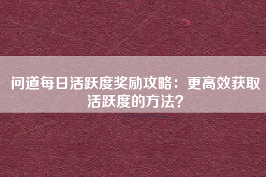 问道每日活跃度奖励攻略：更高效获取活跃度的方法？  第1张