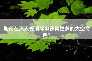 如何在天天爱消除中获得更多的太空奇遇？  第1张