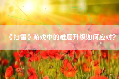 《扫雷》游戏中的难度升级如何应对？  第1张